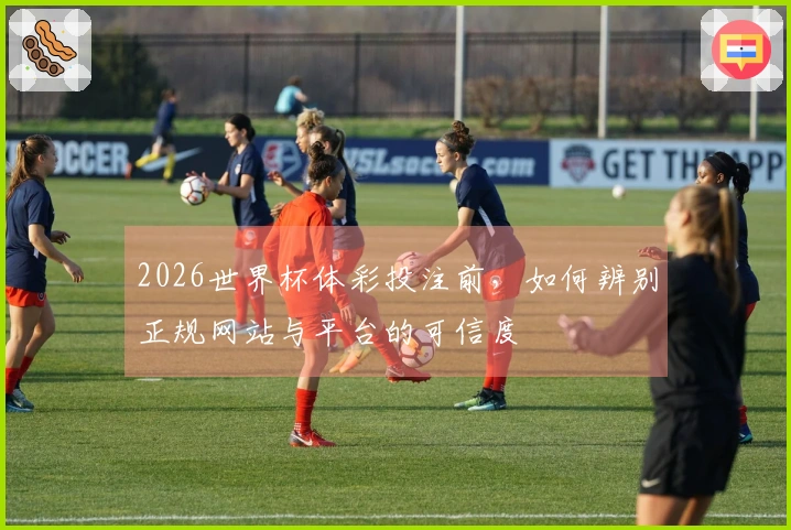 2026世界杯体彩投注前，如何辨别正规网站与平台的可信度