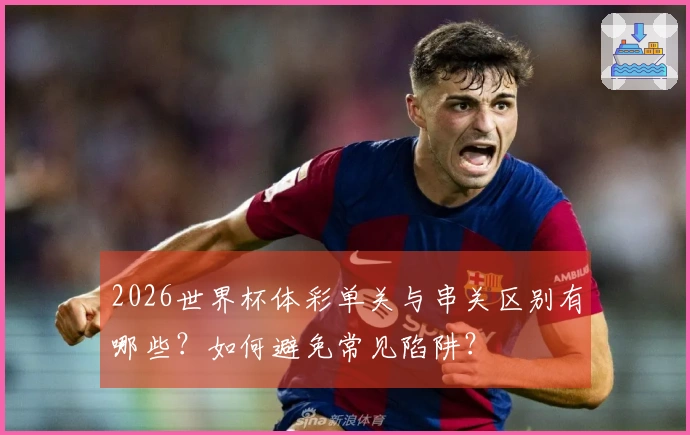 2026世界杯体彩单关与串关区别有哪些？如何避免常见陷阱？