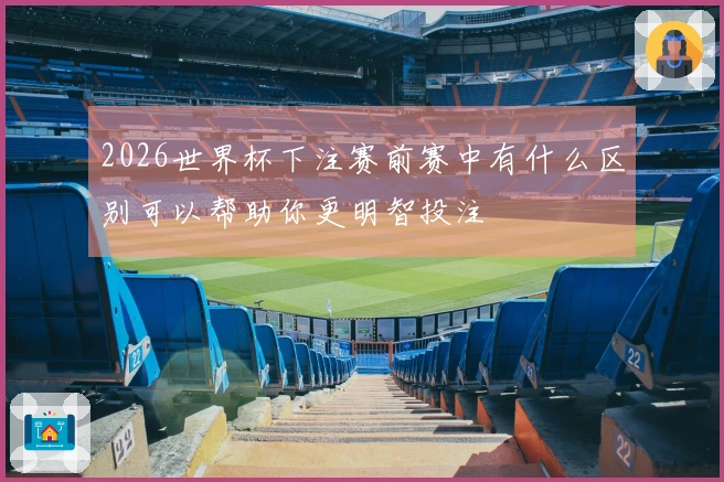 2026世界杯下注赛前赛中有什么区别可以帮助你更明智投注