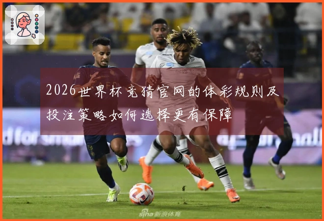 2026世界杯竞猜官网的体彩规则及投注策略如何选择更有保障