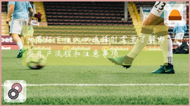世界杯下注入口选择时需要了解哪些开户流程和注意事项