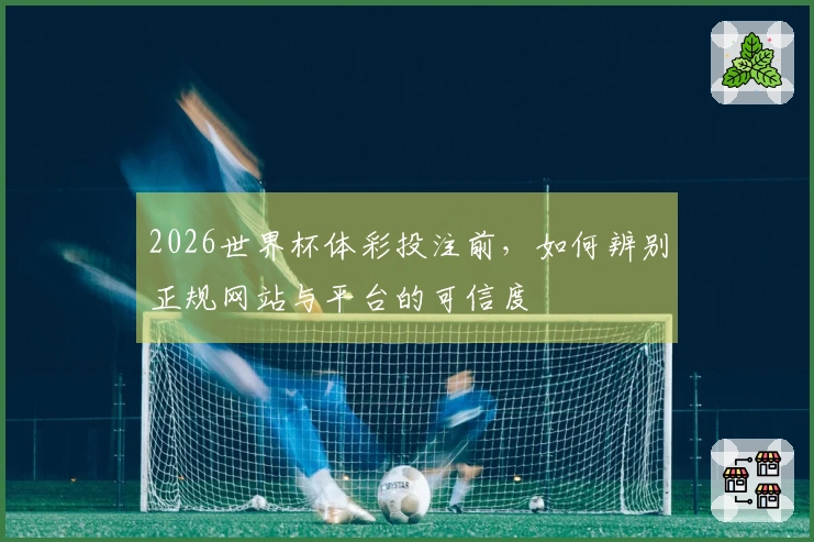 2026世界杯体彩投注前，如何辨别正规网站与平台的可信度
