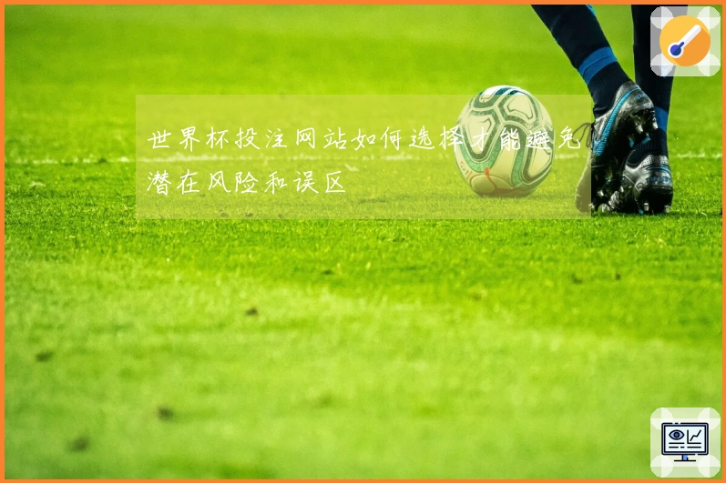 世界杯投注网站如何选择才能避免潜在风险和误区