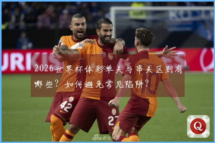 2026世界杯体彩单关与串关区别有哪些？如何避免常见陷阱？