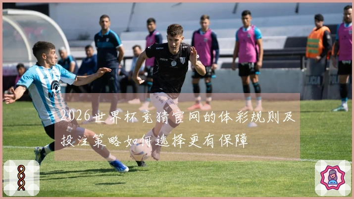 2026世界杯竞猜官网的体彩规则及投注策略如何选择更有保障